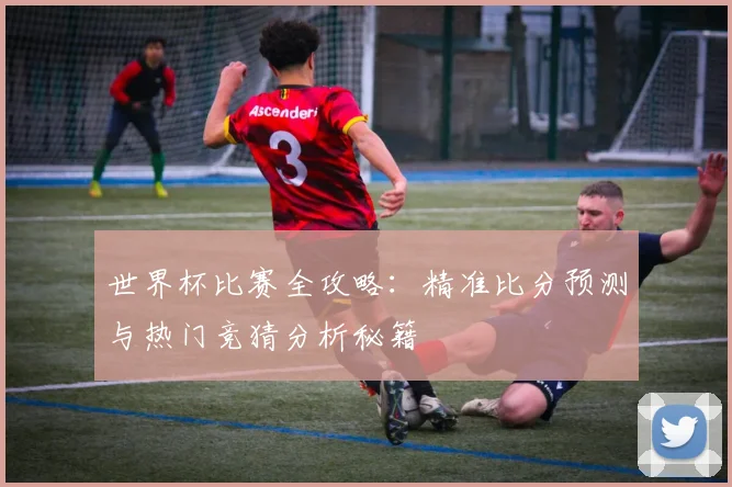 世界杯比赛全攻略：精准比分预测与热门竞猜分析秘籍
