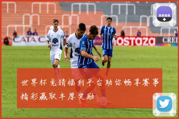 世界杯竞猜福利平台助你畅享赛事精彩赢取丰厚奖励