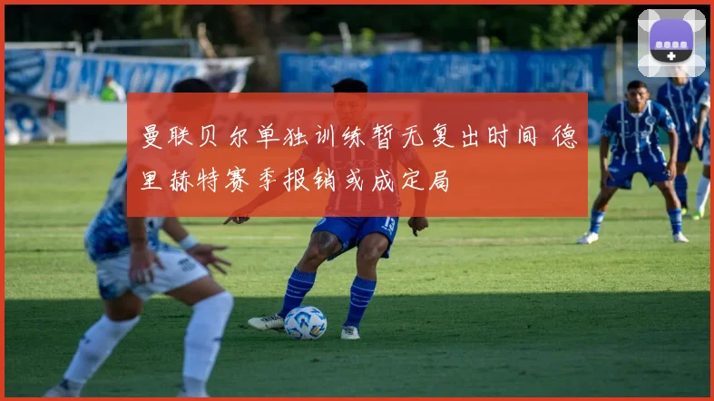 曼联贝尔单独训练暂无复出时间 德里赫特赛季报销或成定局
