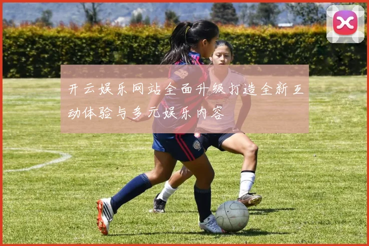 开云娱乐网站全面升级打造全新互动体验与多元娱乐内容