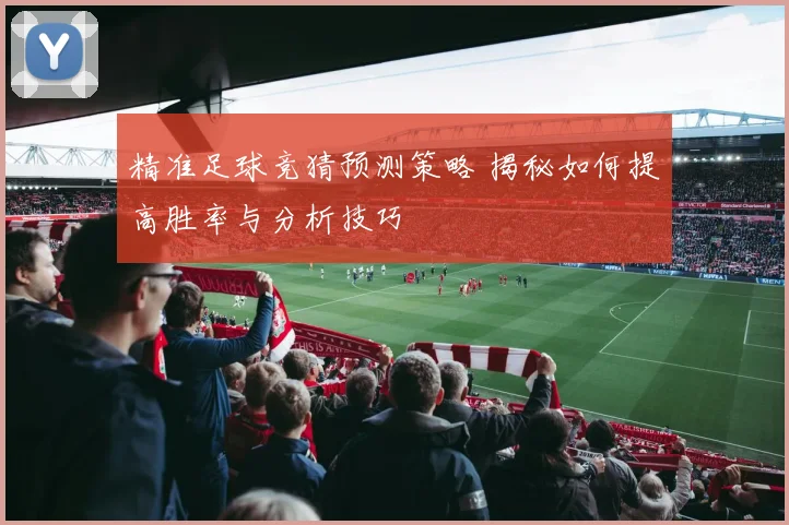 精准足球竞猜预测策略 揭秘如何提高胜率与分析技巧