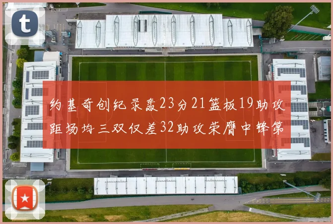 约基奇创纪录轰23分21篮板19助攻距场均三双仅差32助攻荣膺中锋第一