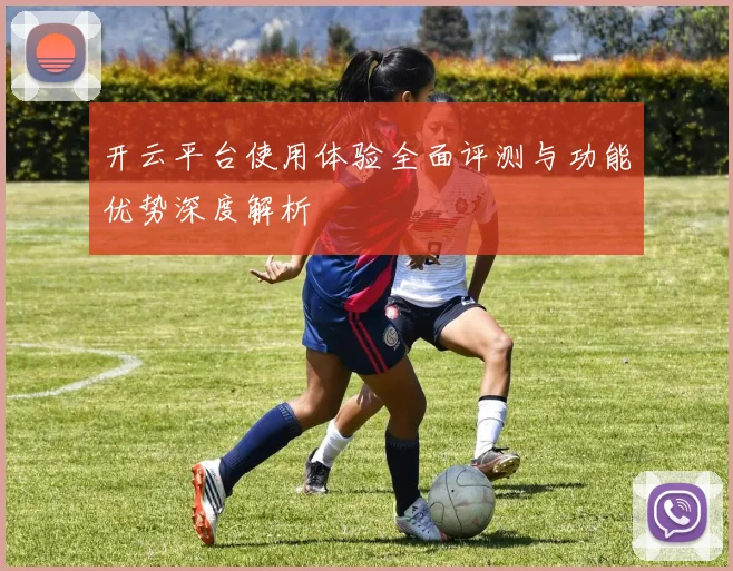 开云平台使用体验全面评测与功能优势深度解析