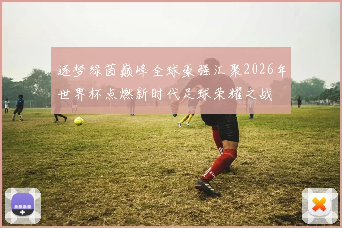 逐梦绿茵巅峰全球豪强汇聚2026年世界杯点燃新时代足球荣耀之战