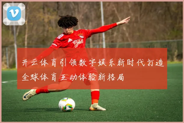 开云体育引领数字娱乐新时代打造全球体育互动体验新格局
