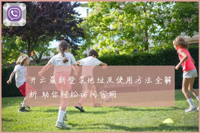 开云最新登录地址及使用方法全解析 助你轻松访问官网