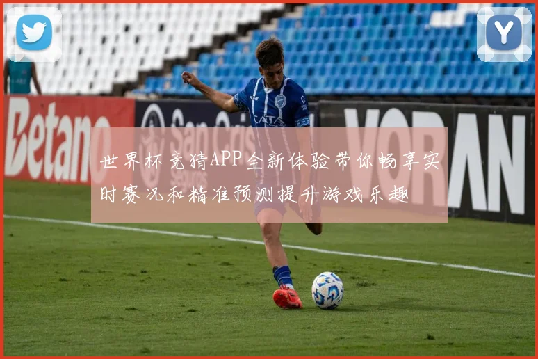 世界杯竞猜APP全新体验带你畅享实时赛况和精准预测提升游戏乐趣