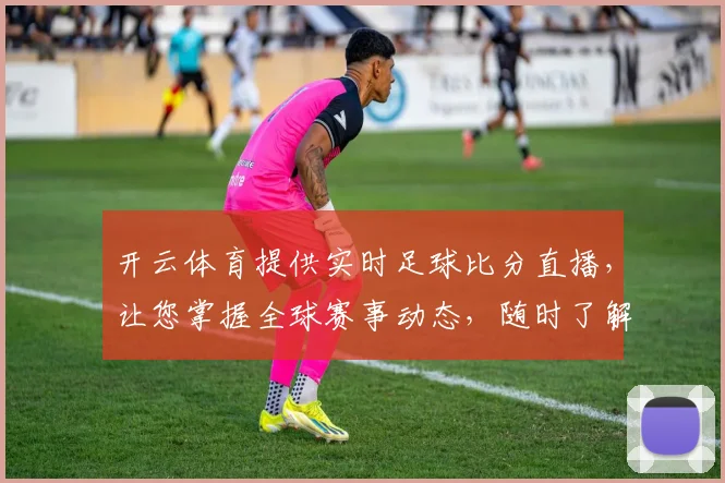 开云体育提供实时足球比分直播，让您掌握全球赛事动态，随时了解比赛进展