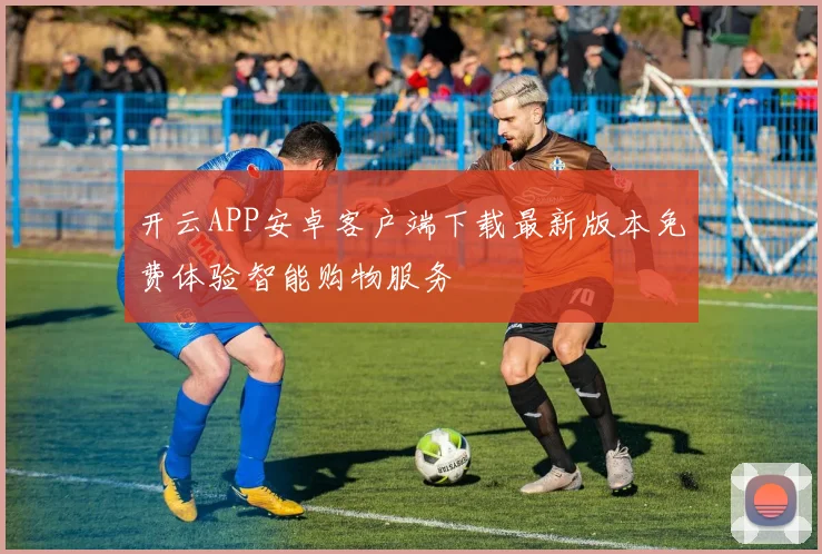 开云APP安卓客户端下载最新版本免费体验智能购物服务