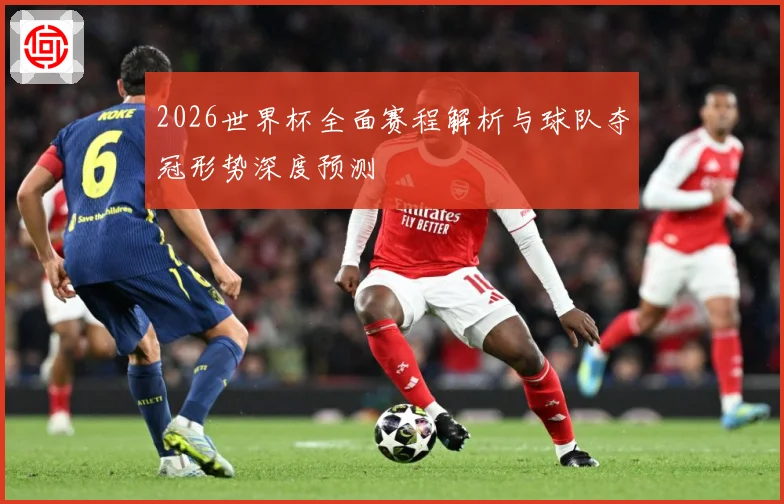 2026世界杯全面赛程解析与球队夺冠形势深度预测