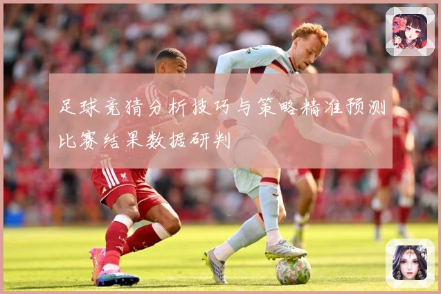 足球竞猜分析技巧与策略精准预测比赛结果数据研判