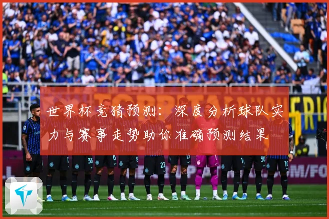 世界杯竞猜预测：深度分析球队实力与赛事走势助你准确预测结果