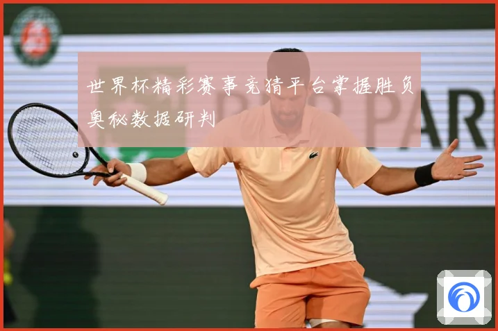 世界杯精彩赛事竞猜平台掌握胜负奥秘数据研判