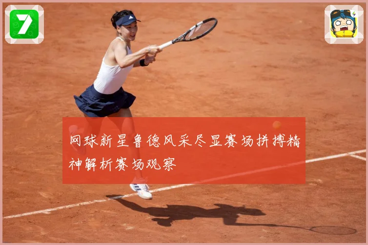 网球新星鲁德风采尽显赛场拼搏精神解析赛场观察