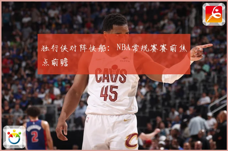 独行侠对阵快船：NBA常规赛赛前焦点前瞻