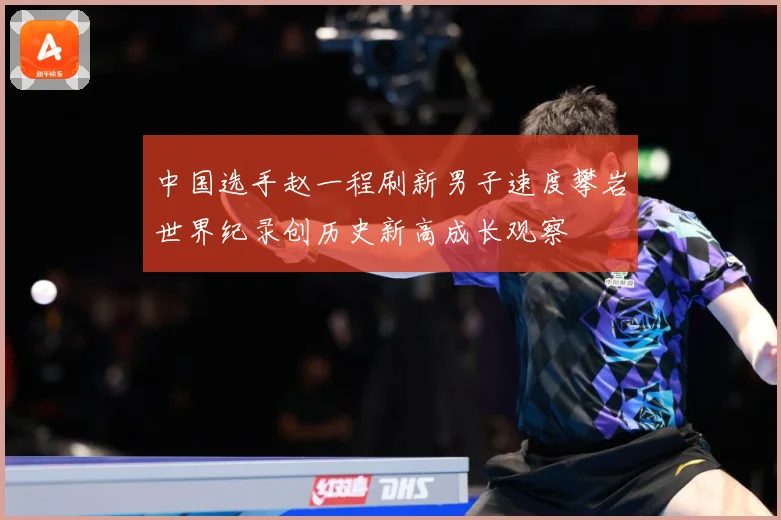 中国选手赵一程刷新男子速度攀岩世界纪录创历史新高成长观察