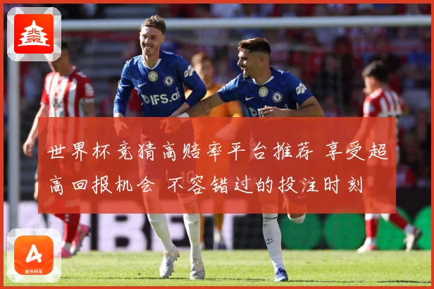 世界杯竞猜高赔率平台推荐 享受超高回报机会 不容错过的投注时刻