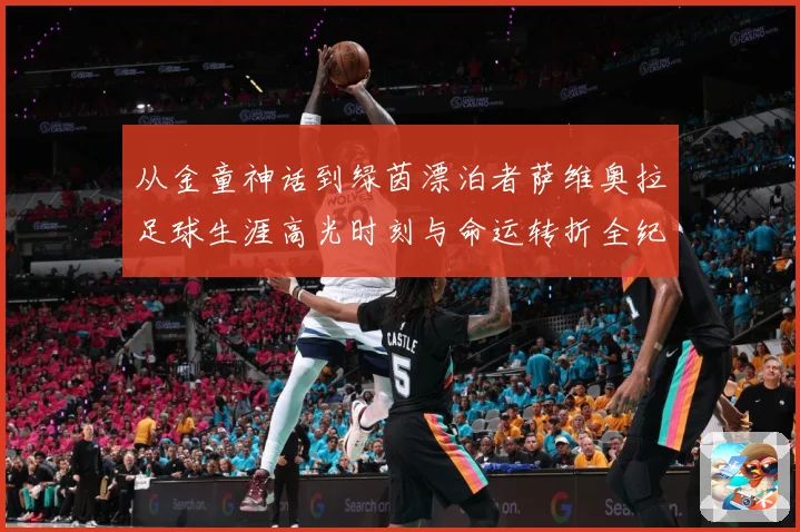 从金童神话到绿茵漂泊者萨维奥拉足球生涯高光时刻与命运转折全纪录解析