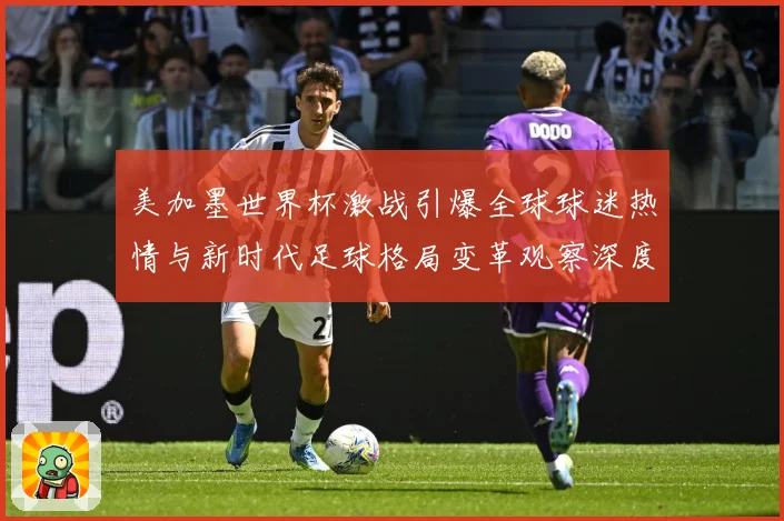 美加墨世界杯激战引爆全球球迷热情与新时代足球格局变革观察深度