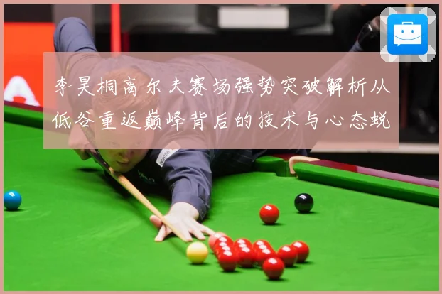 李昊桐高尔夫赛场强势突破解析从低谷重返巅峰背后的技术与心态蜕变