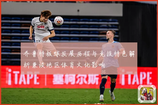 乔鲁特板球发展历程与竞技特色解析兼谈地区体育文化影响