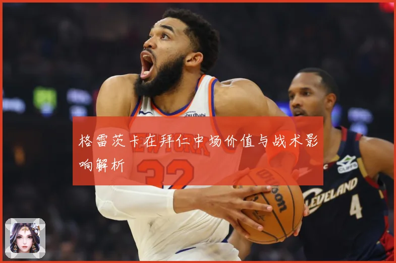 格雷茨卡在拜仁中场价值与战术影响解析