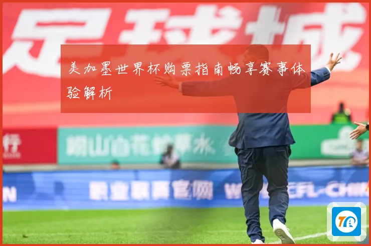 美加墨世界杯购票指南畅享赛事体验解析