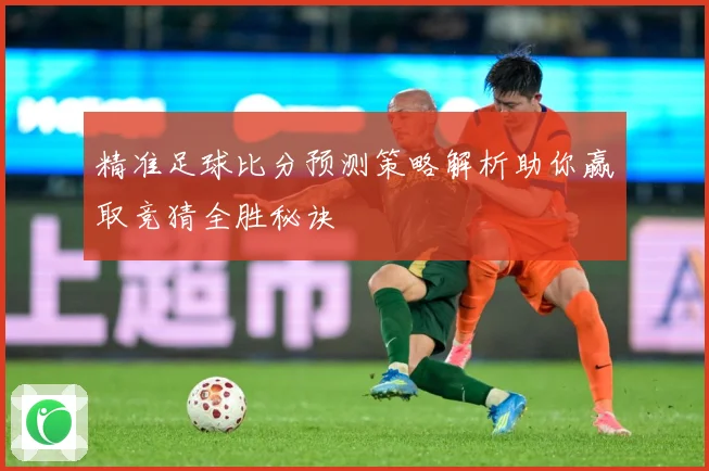 精准足球比分预测策略解析助你赢取竞猜全胜秘诀