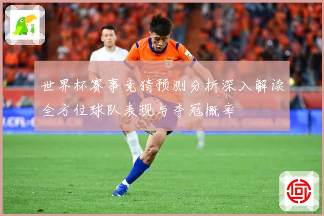 世界杯赛事竞猜预测分析深入解读全方位球队表现与夺冠概率
