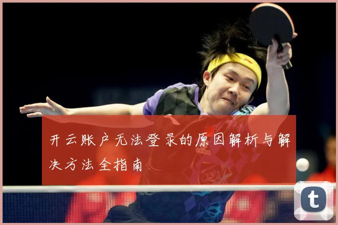 开云账户无法登录的原因解析与解决方法全指南