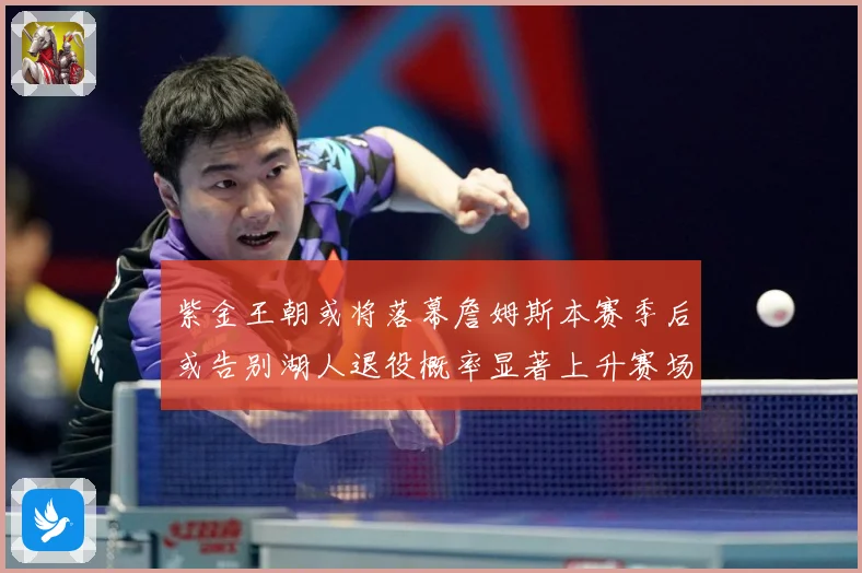 紫金王朝或将落幕詹姆斯本赛季后或告别湖人退役概率显著上升赛场复盘