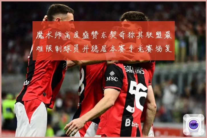 魔术师高度盛赞东契奇称其联盟最难限制球员并稳居本赛季竞赛场复盘