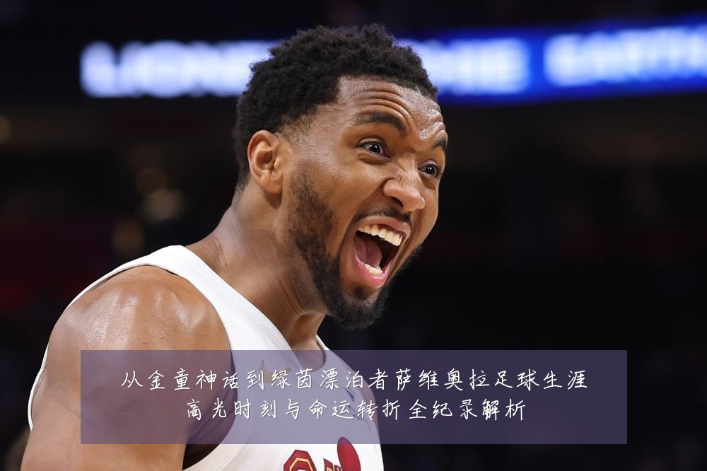从金童神话到绿茵漂泊者萨维奥拉足球生涯高光时刻与命运转折全纪录解析