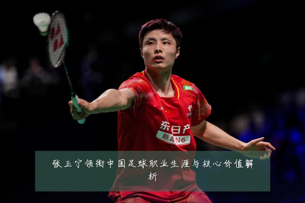 张玉宁领衔中国足球职业生涯与核心价值解析
