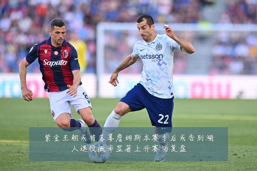 紫金王朝或将落幕詹姆斯本赛季后或告别湖人退役概率显著上升赛场复盘