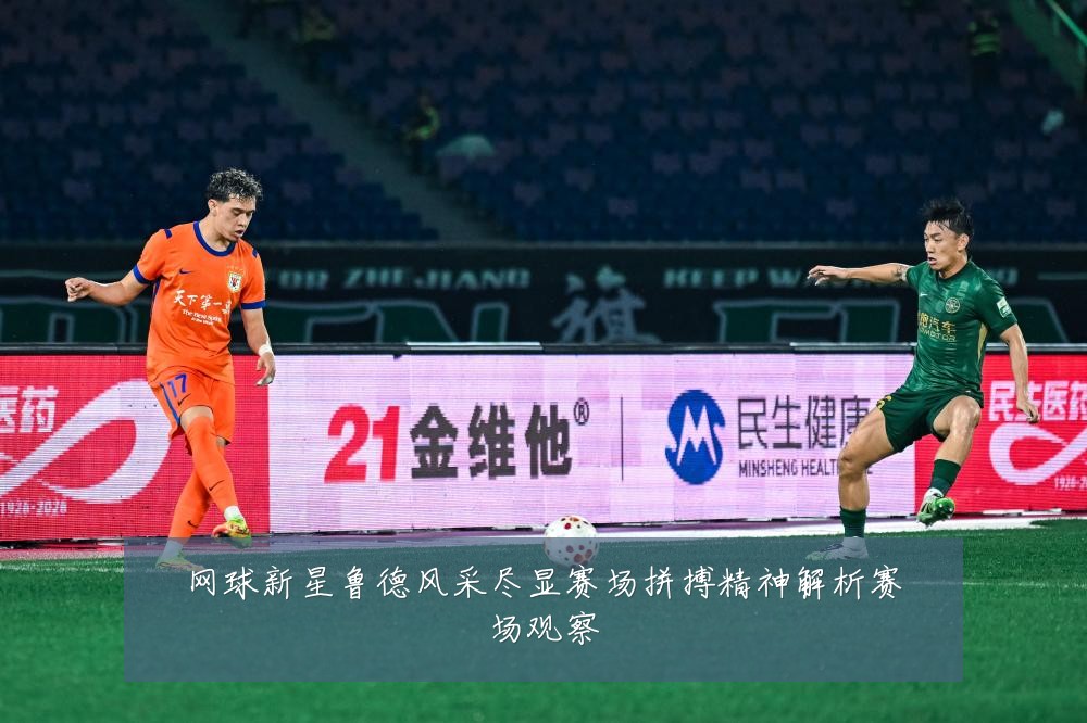 网球新星鲁德风采尽显赛场拼搏精神解析赛场观察