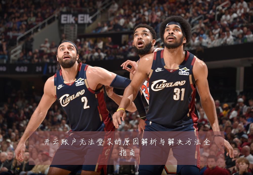 开云账户无法登录的原因解析与解决方法全指南