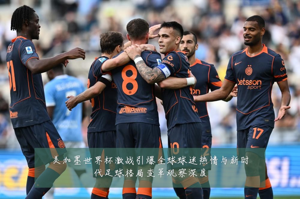 美加墨世界杯激战引爆全球球迷热情与新时代足球格局变革观察深度