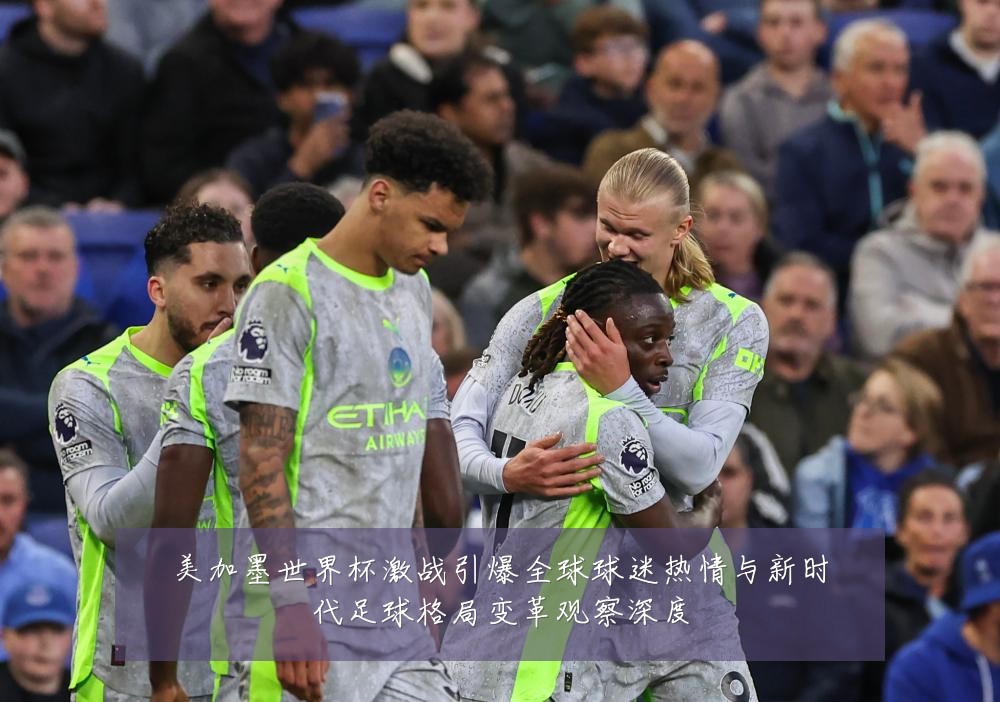 美加墨世界杯激战引爆全球球迷热情与新时代足球格局变革观察深度