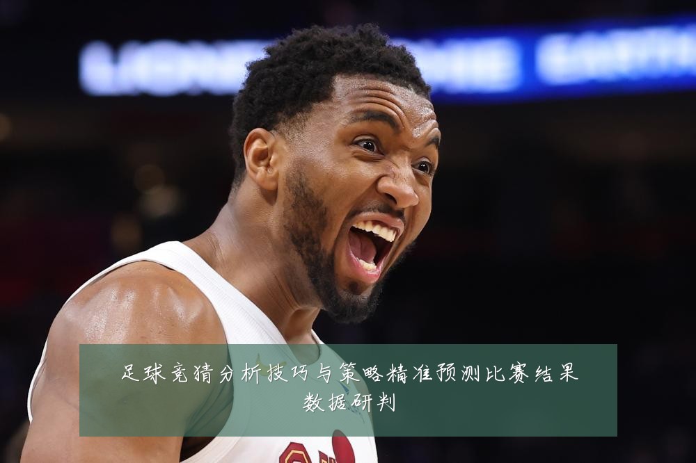 足球竞猜分析技巧与策略精准预测比赛结果数据研判