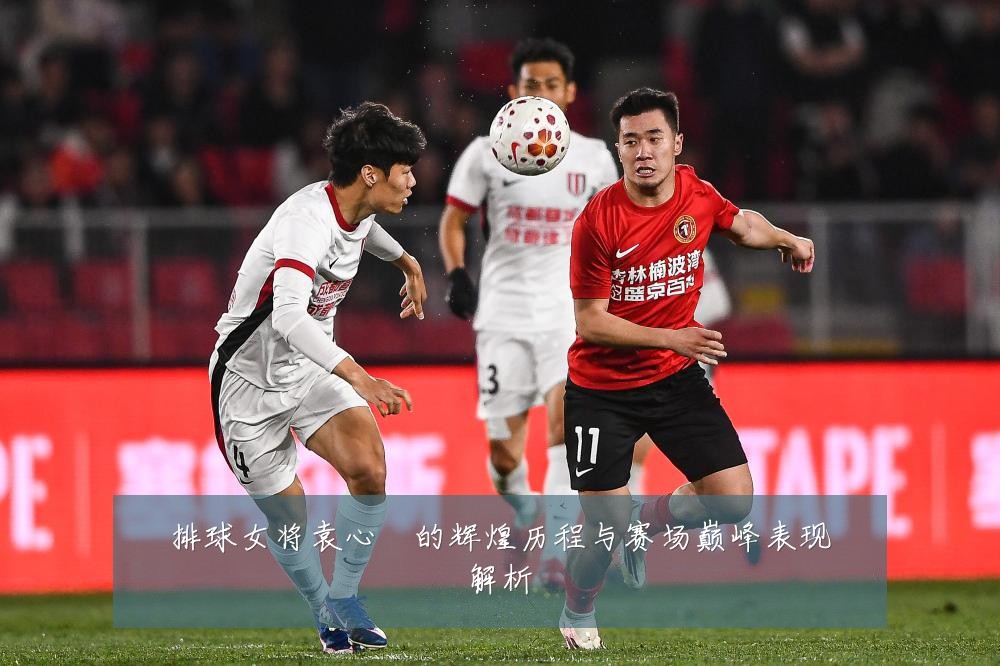 排球女将袁心玥的辉煌历程与赛场巅峰表现解析