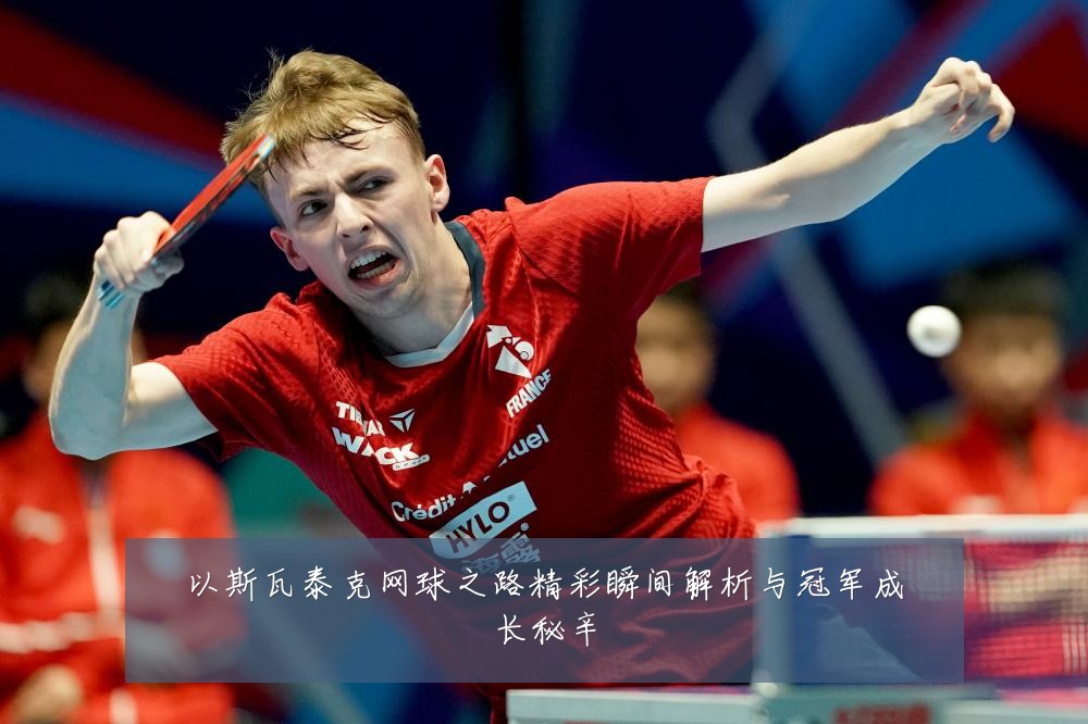 以斯瓦泰克网球之路精彩瞬间解析与冠军成长秘辛